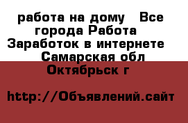 работа на дому - Все города Работа » Заработок в интернете   . Самарская обл.,Октябрьск г.